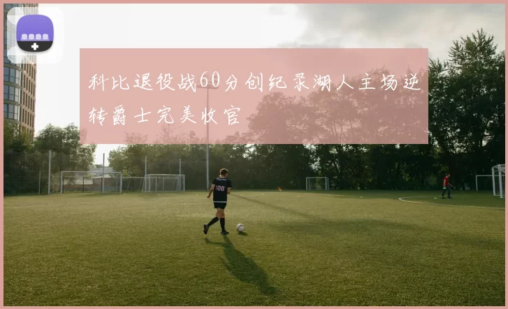 科比退役战60分创纪录湖人主场逆转爵士完美收官