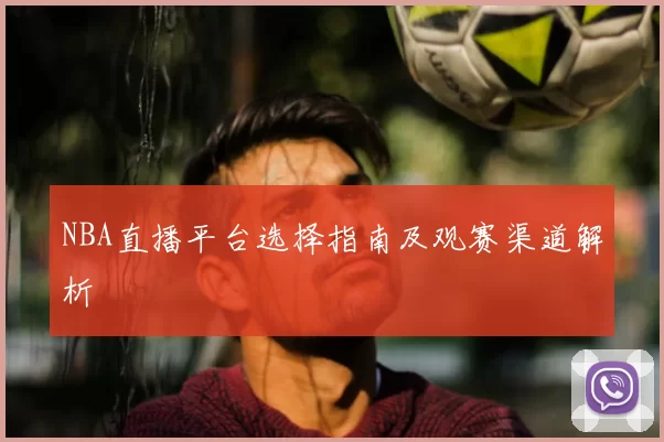 NBA直播平台选择指南及观赛渠道解析