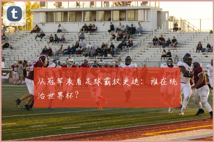从冠军表看足球霸权更迭:谁在统治世界杯?