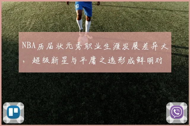 NBA历届状元秀职业生涯发展差异大,超级新星与平庸之选形成鲜明对比