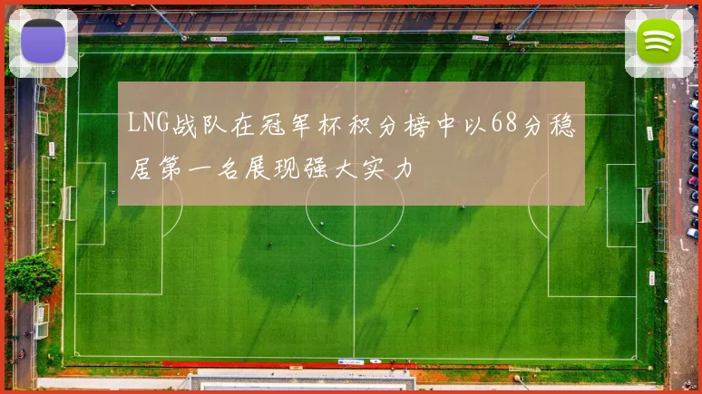 LNG战队在冠军杯积分榜中以68分稳居第一名展现强大实力