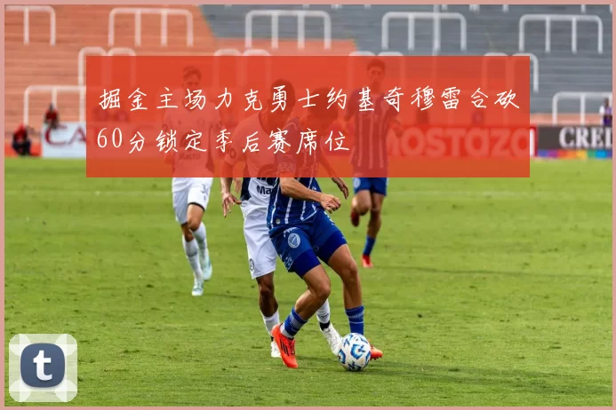 掘金主场力克勇士约基奇穆雷合砍60分锁定季后赛席位