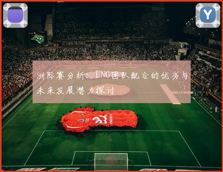 洲际赛分析：LNG团队配合的优劣与未来发展潜力探讨