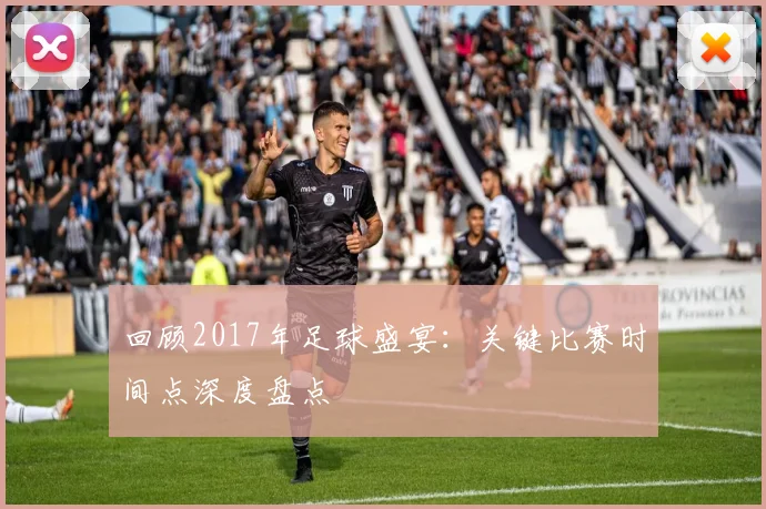 回顾2017年足球盛宴：关键比赛时间点深度盘点