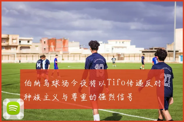 伯纳乌球场今夜将以Tifo传递反对种族主义与尊重的强烈信号