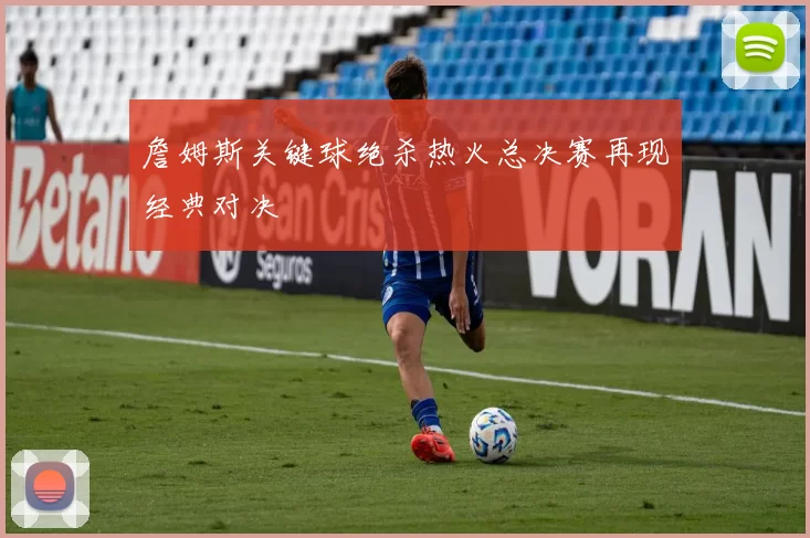 詹姆斯关键球绝杀热火总决赛再现经典对决