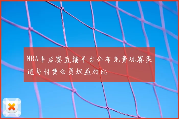 NBA季后赛直播平台公布免费观赛渠道与付费会员权益对比