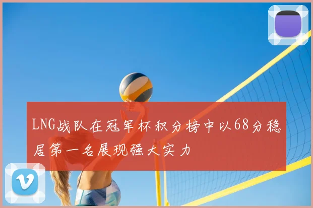 LNG战队在冠军杯积分榜中以68分稳居第一名展现强大实力