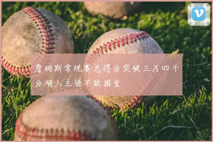 詹姆斯常规赛总得分突破三万四千分湖人主场不敌掘金