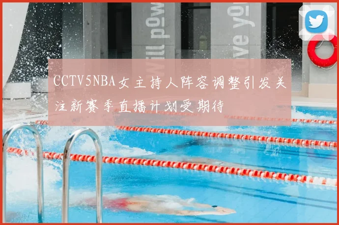 CCTV5NBA女主持人阵容调整引发关注新赛季直播计划受期待