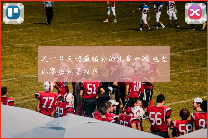 近十年英超最精彩的比赛回顾 这些比赛成就了经典