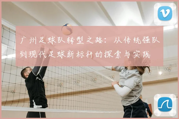 广州足球队转型之路:从传统强队到现代足球新标杆的探索与实践