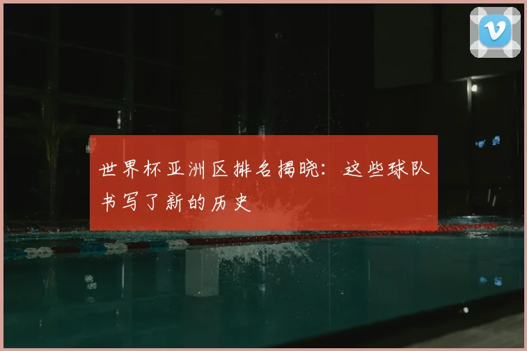 世界杯亚洲区排名揭晓:这些球队书写了新的历史
