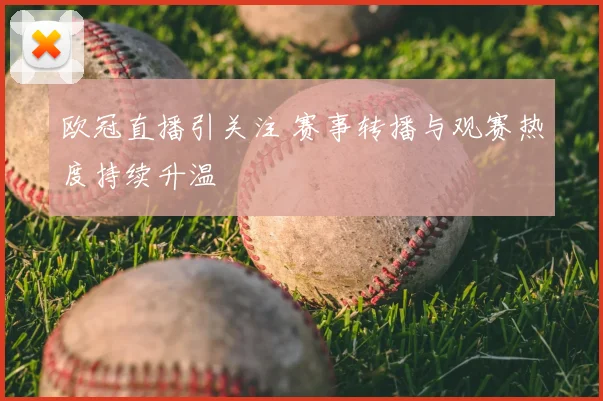 欧冠直播引关注 赛事转播与观赛热度持续升温