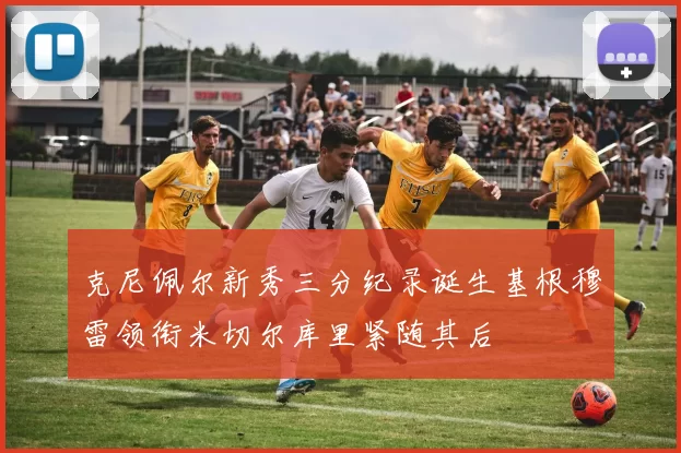 克尼佩尔新秀三分纪录诞生基根穆雷领衔米切尔库里紧随其后