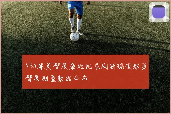 NBA球员臂展最短纪录刷新现役球员臂展测量数据公布