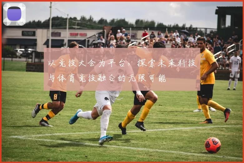 以竞技大会为平台，探索未来科技与体育竞技融合的无限可能