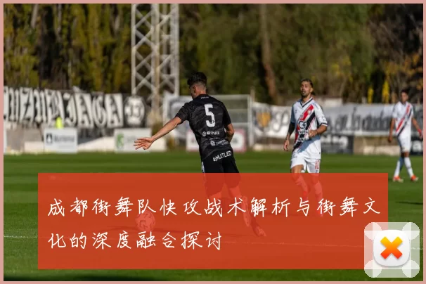 成都街舞队快攻战术解析与街舞文化的深度融合探讨