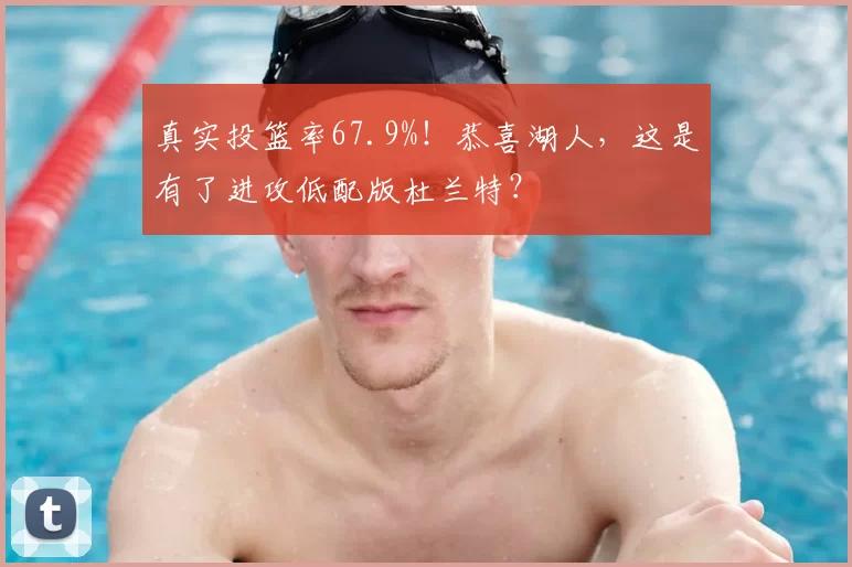 真实投篮率67.9%！恭喜湖人，这是有了进攻低配版杜兰特？