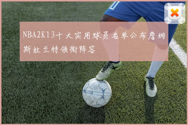 NBA2K13十大实用球员名单公布詹姆斯杜兰特领衔阵容