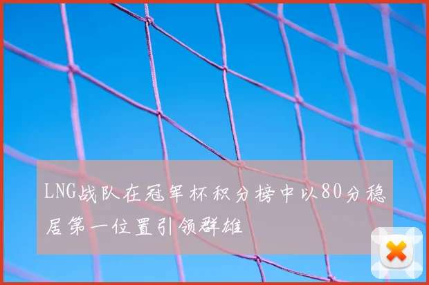 LNG战队在冠军杯积分榜中以80分稳居第一位置引领群雄