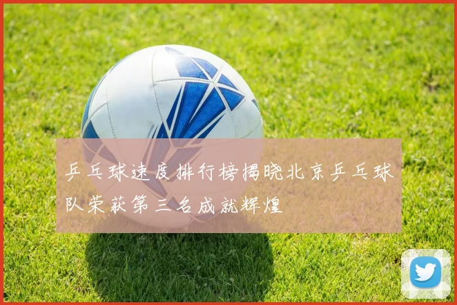 乒乓球速度排行榜揭晓北京乒乓球队荣获第三名成就辉煌