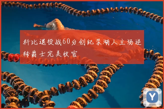 科比退役战60分创纪录湖人主场逆转爵士完美收官