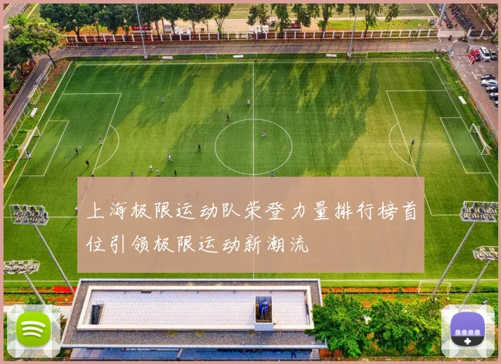 上海极限运动队荣登力量排行榜首位引领极限运动新潮流