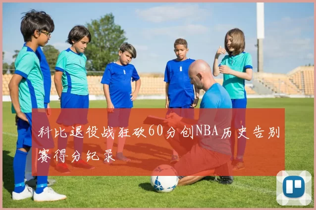 科比退役战狂砍60分创NBA历史告别赛得分纪录