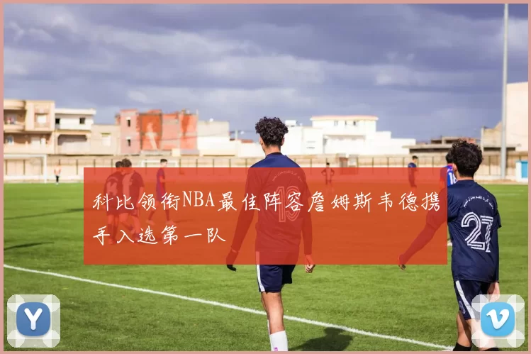 科比领衔NBA最佳阵容詹姆斯韦德携手入选第一队