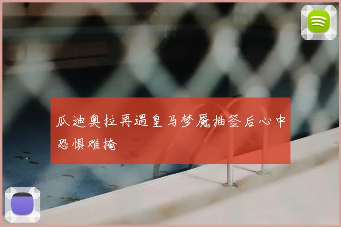 瓜迪奥拉再遇皇马梦魇抽签后心中恐惧难掩