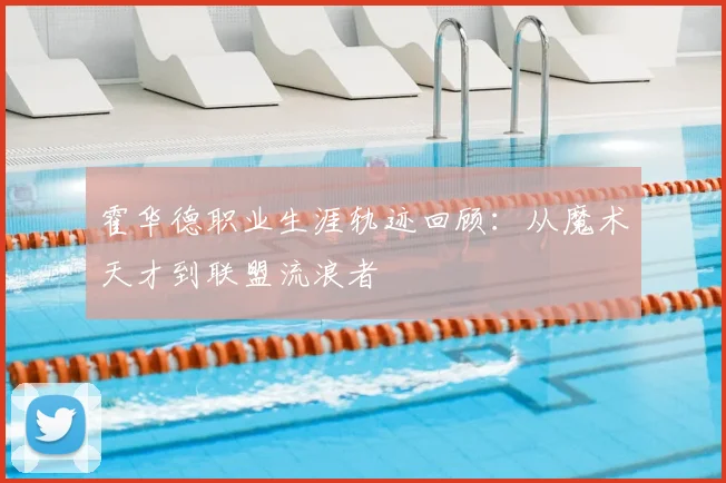 霍华德职业生涯轨迹回顾:从魔术天才到联盟流浪者