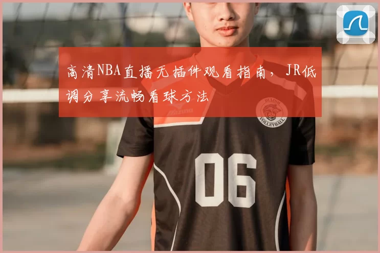高清NBA直播无插件观看指南，JR低调分享流畅看球方法