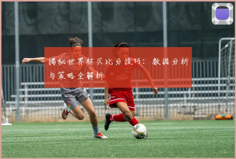 揭秘世界杯买比分技巧：数据分析与策略全解析