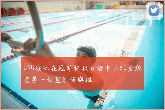 LNG战队在冠军杯积分榜中以80分稳居第一位置引领群雄