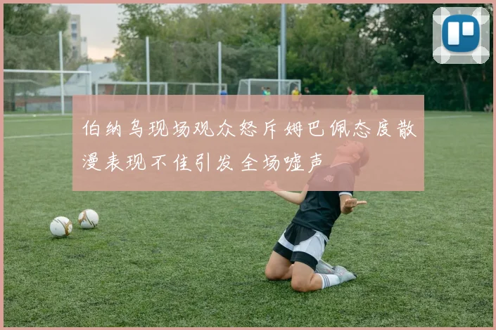 伯纳乌现场观众怒斥姆巴佩态度散漫表现不佳引发全场嘘声