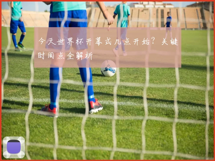今天世界杯开幕式几点开始?关键时间点全解析