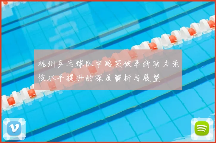 杭州乒乓球队中路突破革新助力竞技水平提升的深度解析与展望