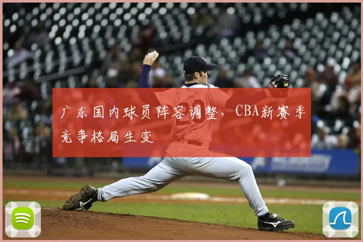 广东国内球员阵容调整,CBA新赛季竞争格局生变