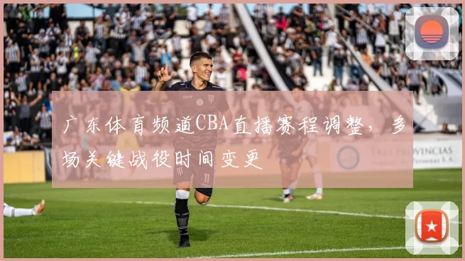 广东体育频道CBA直播赛程调整，多场关键战役时间变更