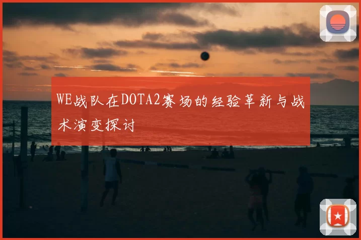 WE战队在DOTA2赛场的经验革新与战术演变探讨
