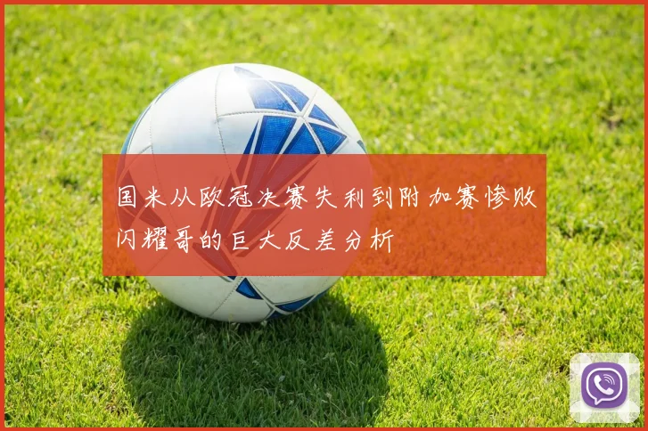 国米从欧冠决赛失利到附加赛惨败闪耀哥的巨大反差分析