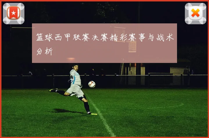 篮球西甲联赛决赛精彩赛事与战术分析