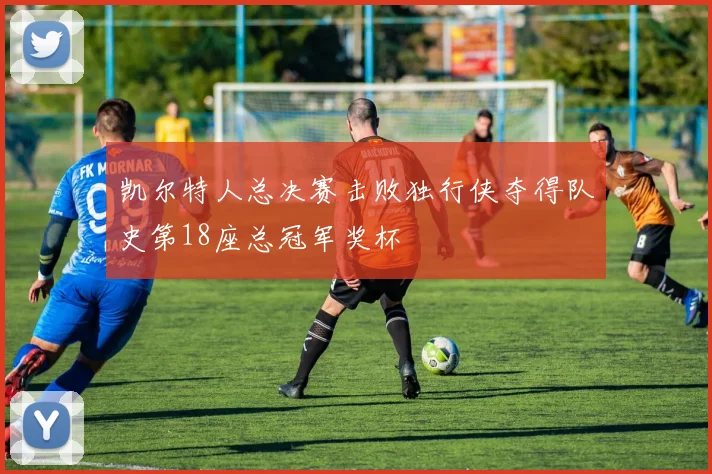 凯尔特人总决赛击败独行侠夺得队史第18座总冠军奖杯