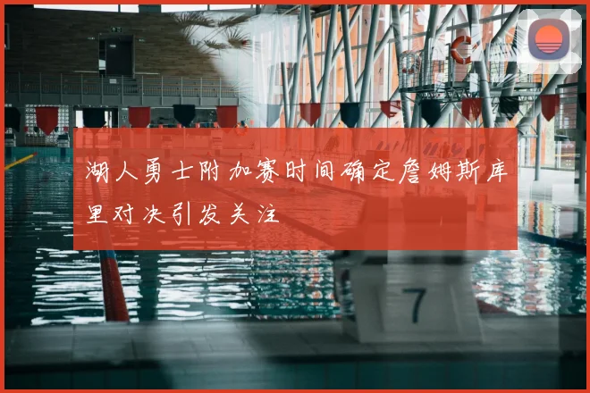 湖人勇士附加赛时间确定詹姆斯库里对决引发关注
