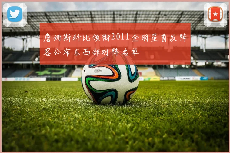 詹姆斯科比领衔2011全明星首发阵容公布东西部对阵名单