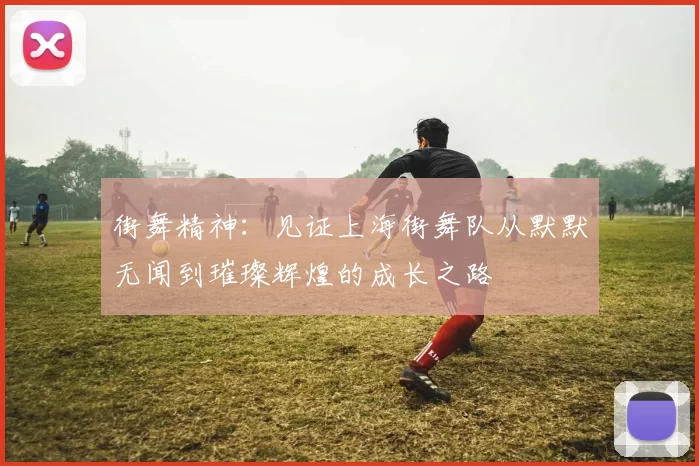 街舞精神：见证上海街舞队从默默无闻到璀璨辉煌的成长之路