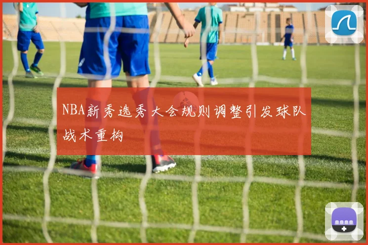 NBA新秀选秀大会规则调整引发球队战术重构