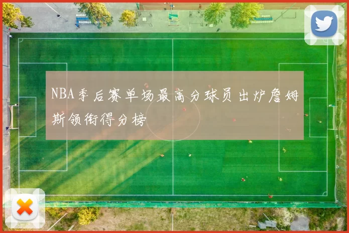 NBA季后赛单场最高分球员出炉詹姆斯领衔得分榜