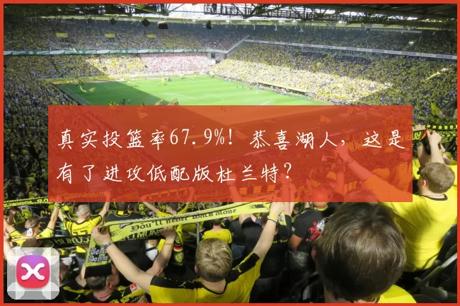 真实投篮率67.9%！恭喜湖人，这是有了进攻低配版杜兰特？